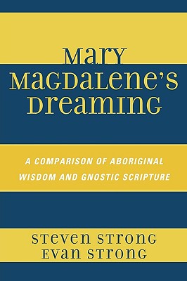 Mary Magdalene's Dreaming: A Comparison of Aboriginal Wisdom and Gnostic Scripture - Strong, Steven, and Strong, Evan