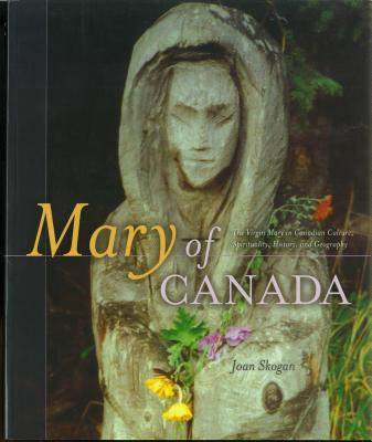 Mary of Canada: Virgin Mary in Canadian Culture, Spirituality, History and Geography - Skogan, Joan, and Echlin, Kim (Editor)