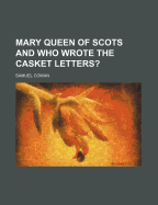 Mary Queen of Scots and Who Wrote the Casket Letters? (Volume 1)