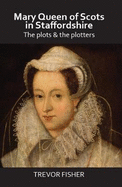 Mary Queen of Scots in Staffordshire: The Plots & the Plotters