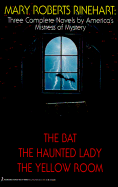 Mary Roberts Rinehart: Three Complete Novels by America's Mistress of Mystery: The Bat/The Haunted Lady/The Yellow Room