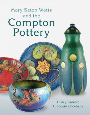 Mary Seton Watts and the Compton Pottery - Calvert, Hilary, and Boreham, Louise