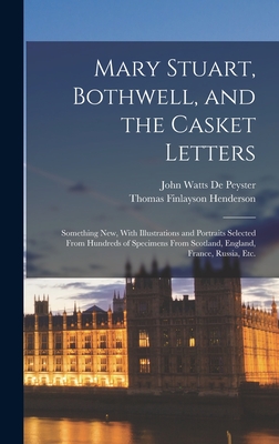 Mary Stuart, Bothwell, and the Casket Letters: Something New, With Illustrations and Portraits Selected From Hundreds of Specimens From Scotland, England, France, Russia, Etc. - Henderson, Thomas Finlayson, and De Peyster, John Watts