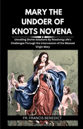 Mary the Undoer of Knots Novena: Unveiling Divine Solutions By Resolving Life's Challenges Through the Intercession of the Blessed Virgin Mary