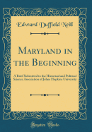Maryland in the Beginning: A Brief Submitted to the Historical and Political Science Association of Johns Hopkins University (Classic Reprint)