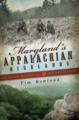 Maryland's Appalachian Highlands: Massacres, Moonshine & Mountaineering - Rowland, Tim