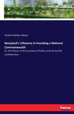 Maryland's Influence in Founding a National Commonwealth: Or, the History of the Accession of Public Lands by the Old Confederation - Adams, Herbert Baxter