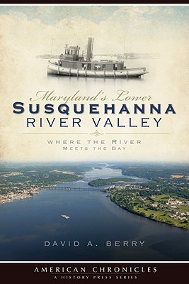 Maryland's Lower Susquehanna River Valley: Where the River Meets the Bay - Berry, David A