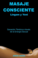 Masaje Consciente: Yoni y Lingam: Sanacin Tntrica a travs de la Energa Sexual (Lingam y Yoni)