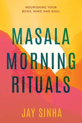 Masala Morning Rituals: Nourishing Your Body, Mind and Soul - Sinha, Jay