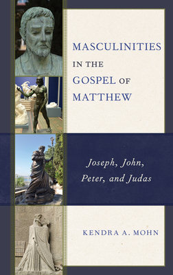 Masculinities in the Gospel of Matthew: Joseph, John, Peter, and Judas - Mohn, Kendra A