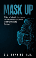 Mask Up: A Nurse's Addiction From the Aftermath of Covid and the Hope of Recovery: A Story of Hope with Addiction, The Effects of the Covid Pandemic on Front Line Workers, Emergency Nurse, Isolation, Alone, Fulfilled Sobriety