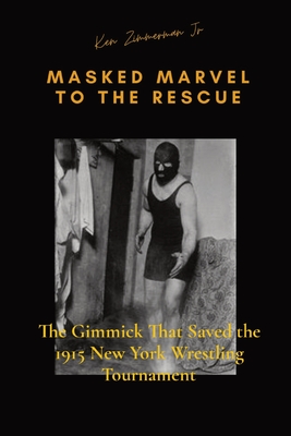 Masked Marvel to the Rescue: The Gimmick That Saved the 1915 New York Wrestling Tournament - Zimmerman, Ken, Jr., and Zimmerman, Tamara L (Editor)
