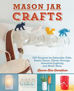 Mason Jar Crafts: DIY Projects for Adorable and Rustic Decor, Clever Storage, Inventive Lighting and Much More