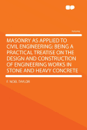 Masonry as Applied to Civil Engineering: Being a Practical Treatise on the Design and Construction of Engineering Works in Stone and Heavy Concrete