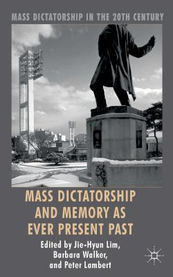 Mass Dictatorship and Memory as Ever Present Past - Lim, Jie-Hyun, and Walker, Barbara, and Lambert, Peter, Dr.