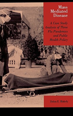 Mass Mediated Disease: A Case Study Analysis of Three Flu Pandemics and Public Health Policy - Blakely, Debra E