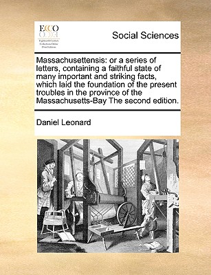 Massachusettensis: or a Series of Letters, Containing a Faithful State of Many Important and Striking Facts, Which Laid the Foundation of the Present Troubles in the Province of the Massachusetts-Bay; Interspersed With Animadversions and Reflections, ... - Leonard, Daniel