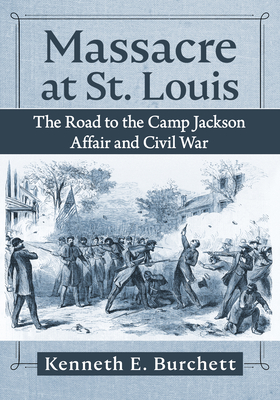 Massacre at St. Louis: The Road to the Camp Jackson Affair and Civil War - Burchett, Kenneth E