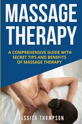 Massage Therapy: A Comprehensive Guide with Secret Tips and Benefits of Massage Therapy - Thompson, Jessica