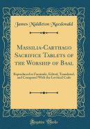 Massilia-Carthago Sacrifice Tablets of the Worship of Baal: Reproduced in Facsimile, Edited, Translated, and Compared with the Levitical Code (Classic Reprint)