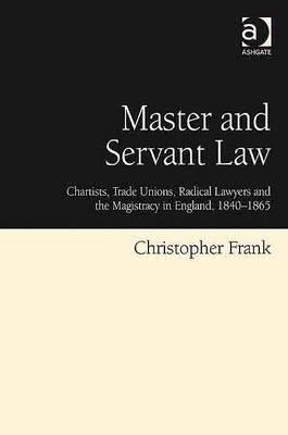 Master and Servant Law: Chartists, Trade Unions, Radical Lawyers and the Magistracy in England, 1840-1865 - Frank, Christopher