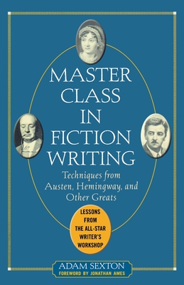 Master Class in Fiction Writing: Techniques from Austen, Hemingway, and Other Greats: Lessons from the All-Star Writer's Workshop - Sexton, Adam