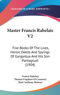 Master Francis Rabelais V2: Five Books Of The Lives, Heroic Deeds And Sayings Of Gargantua And His Son Pantagruel (1904)