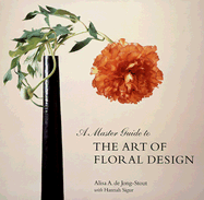 Master Guide to the Art of Floral Design - deJong-Stout, Alissa, and Jong-Stout, Alisa A de, and Sandberg, Douglas (Photographer), and Sigur, Hannah