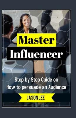 Master Influencer: Step by Step Guide on How to Persuade an Audience - Lee, Jason