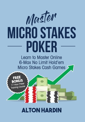 Master Micro Stakes Poker: Learn to Master 6-Max No Limit Hold'em Micro Stakes Cash Games - Hardin, Alton