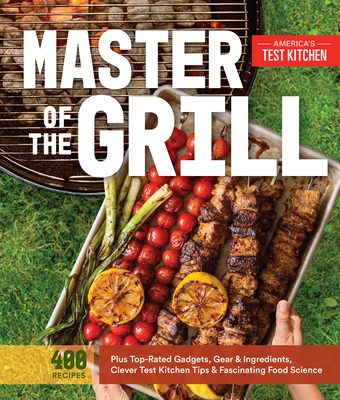 Master of the Grill: Foolproof Recipes, Top-Rated Gadgets, Gear, & Ingredients Plus Clever Test Kitchen Tips & Fascinating Food Science - America's Test Kitchen (Editor)
