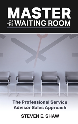 Master of the Waiting Room: The Professional Service Advisor Sales Approach - Shaw, Steven
