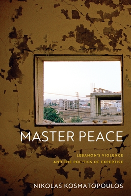 Master Peace: Lebanon's Violence and the Politics of Expertise - Kosmatopoulos, Nikolas