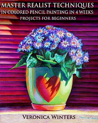 Master Realist Techniques in Colored Pencil Painting in 4 Weeks: Projects for Beginners: Learn to draw still life, landscape, skies, fabric, glass and textures - Winters, Veronica