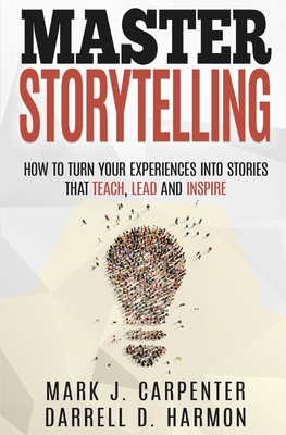 Master Storytelling: How to Turn Your Experiences into Stories that Teach, Lead, and Inspire - Harmon, Darrell D, and Carpenter, Mark J