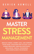 Master Stress Management: Reduce Stress, Worry Less, and Improve Your Mood. Discover How to Stay Calm Under Pressure Through Emotional Resilience, Mental Toughness, and Mindfulness Techniques