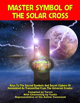 Master Symbol Of The Solar Cross: Keys To The Sacred Symbols And Secret Ciphers Of Humankind - Ashtar Command, Representative of the, and Travis (Editor), and Tuella, Channelings by