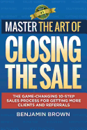 Master the Art of Closing the Sale: The Game-Changing 10-Step Sales Process for Getting More Clients and Referrals