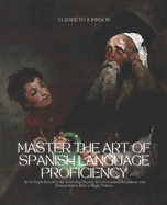 Master the Art of Spanish Language Proficiency: An In-Depth Resource for Achieving Fluency in Conversation, Grammar, and Pronunciation All in a Single Volume