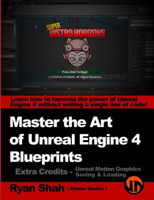 Master the Art of Unreal Engine 4 - Blueprints - Extra Credits (Saving & Loading + Unreal Motion Graphics!): Multiple Mini-Projects to Boost your Unreal Engine 4 Knowledge! - Shah, Ryan