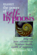 Master the Power of Self-Hypnosis: Program Your Subconscious to Attain Health, Wealth & Happiness - Hunter, C Roy