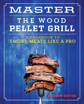 Master the Wood Pellet Grill: A Cookbook to Smoke Meats Like a Pro - Koster, Andrew