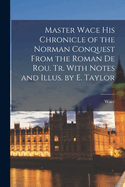 Master Wace His Chronicle of the Norman Conquest From the Roman De Rou. Tr. With Notes and Illus. by E. Taylor