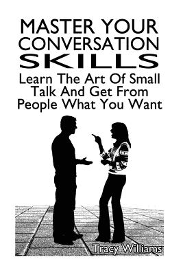 Master Your Conversation Skills: Learn the Art of Small Talk and Get from People What You Want - Williams, Tracy