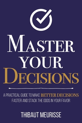 Master Your Decisions: A Practical Guide to Make Better Decisions Faster and Stack the Odds in Your Favor - Meurisse, Thibaut