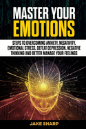 Master Your Emotions: Steps to Overcoming Anxiety, Negativity, Emotional Stress, Defeat Depression, Negative Thinking and Better Manage your Feelings