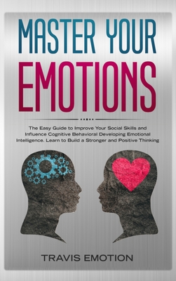 Master Your Emotions: The Easy Guide to Improve Your Social Skills and Influence Cognitive Behavioral Developing Emotional Intelligence. Learn to Build a Stronger and Positive Thinking to Be Aware - Emotion, Travis