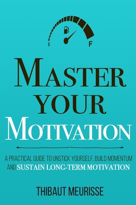 Master Your Motivation: A Practical Guide to Unstick Yourself, Build Momentum and Sustain Long-Term Motivation - Donovan, Kerry J (Editor), and Meurisse, Thibaut