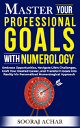Master Your PROFESSIONAL GOALS With Numerology: Embrace Opportunities, Navigate Life's Challenges, Craft Your Desired Career, and Transform Goals into Reality Via Personalized Numerological Approach